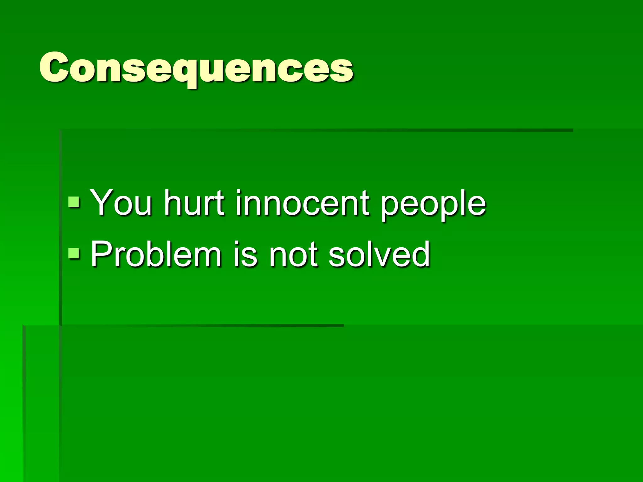 Consequences
 You hurt innocent people
 Problem is not solved

 
