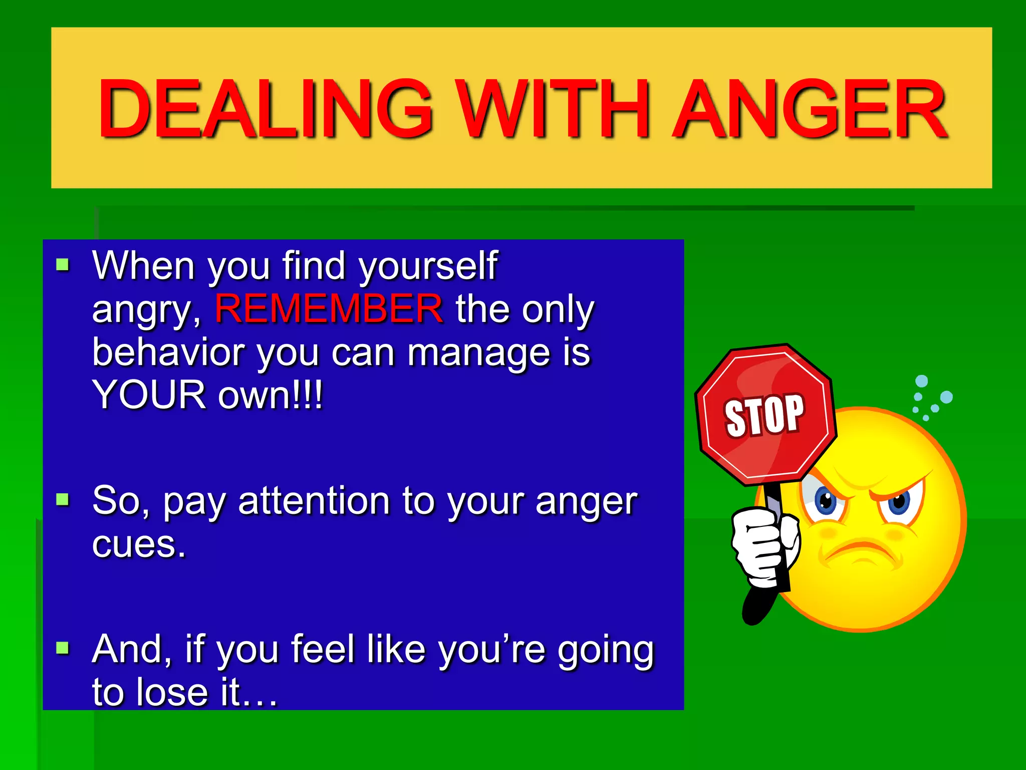 DEALING WITH ANGER
 When you find yourself
angry, REMEMBER the only
behavior you can manage is
YOUR own!!!
 So, pay attention to your anger
cues.
 And, if you feel like you’re going
to lose it…

 