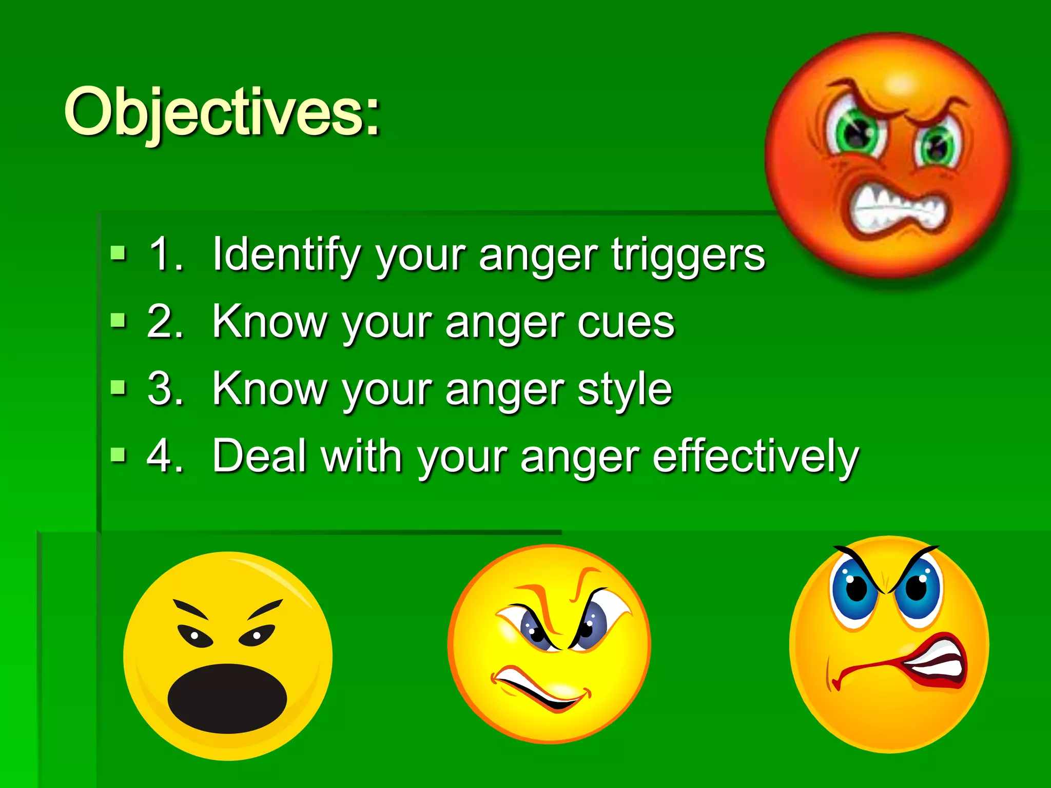 Objectives:





1.
2.
3.
4.

Identify your anger triggers
Know your anger cues
Know your anger style
Deal with your anger effectively

 