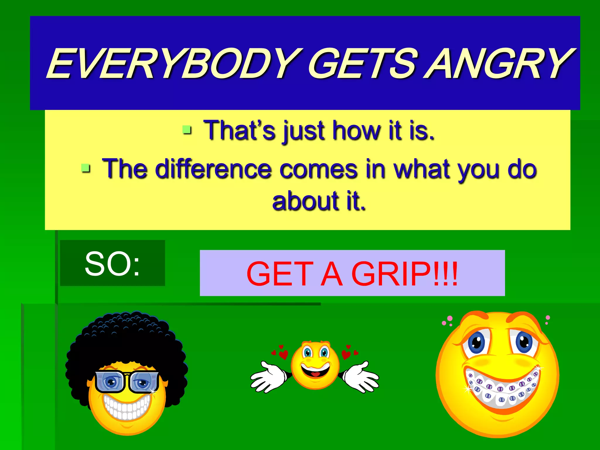 EVERYBODY GETS ANGRY
 That’s just how it is.
 The difference comes in what you do
about it.

SO:

GET A GRIP!!!

 