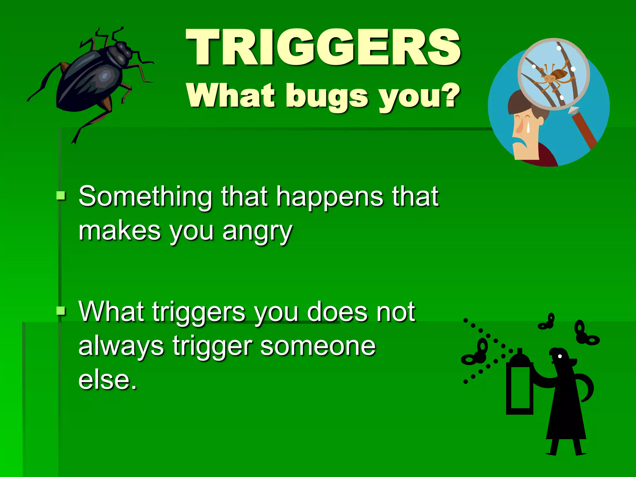 TRIGGERS
What bugs you?

 Something that happens that
makes you angry
 What triggers you does not
always trigger someone
else.

 