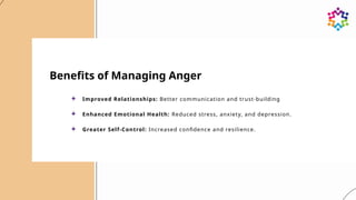 Benefits of Managing Anger
Improved Relationships: Better communication and trust-building
Enhanced Emotional Health: Reduced stress, anxiety, and depression.
Greater Self-Control: Increased confidence and resilience.
 