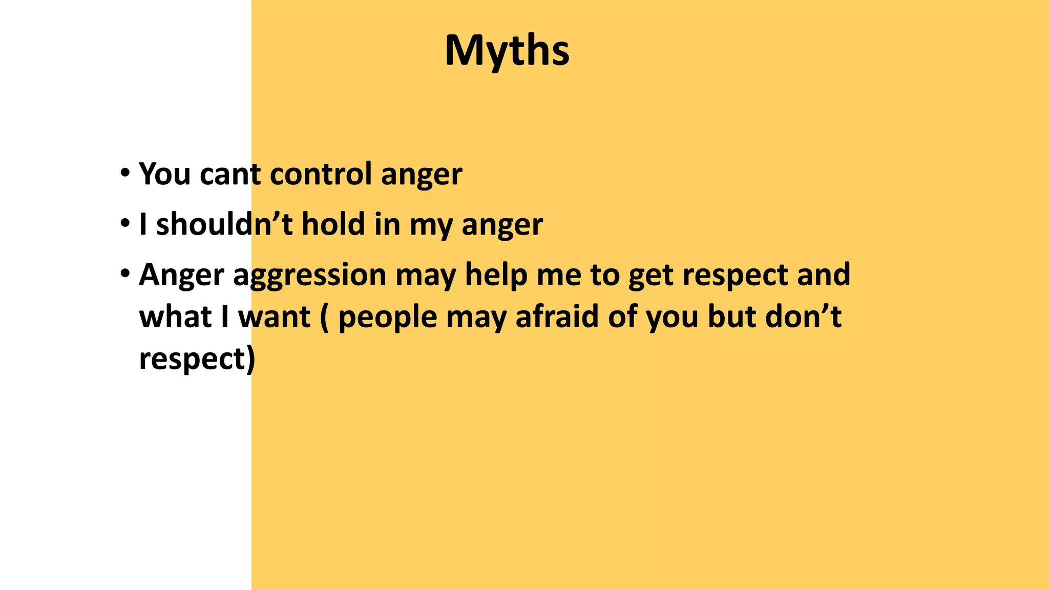 Myths
• You cant control anger
• I shouldn’t hold in my anger
• Anger aggression may help me to get respect and
what I want ( people may afraid of you but don’t
respect)
 