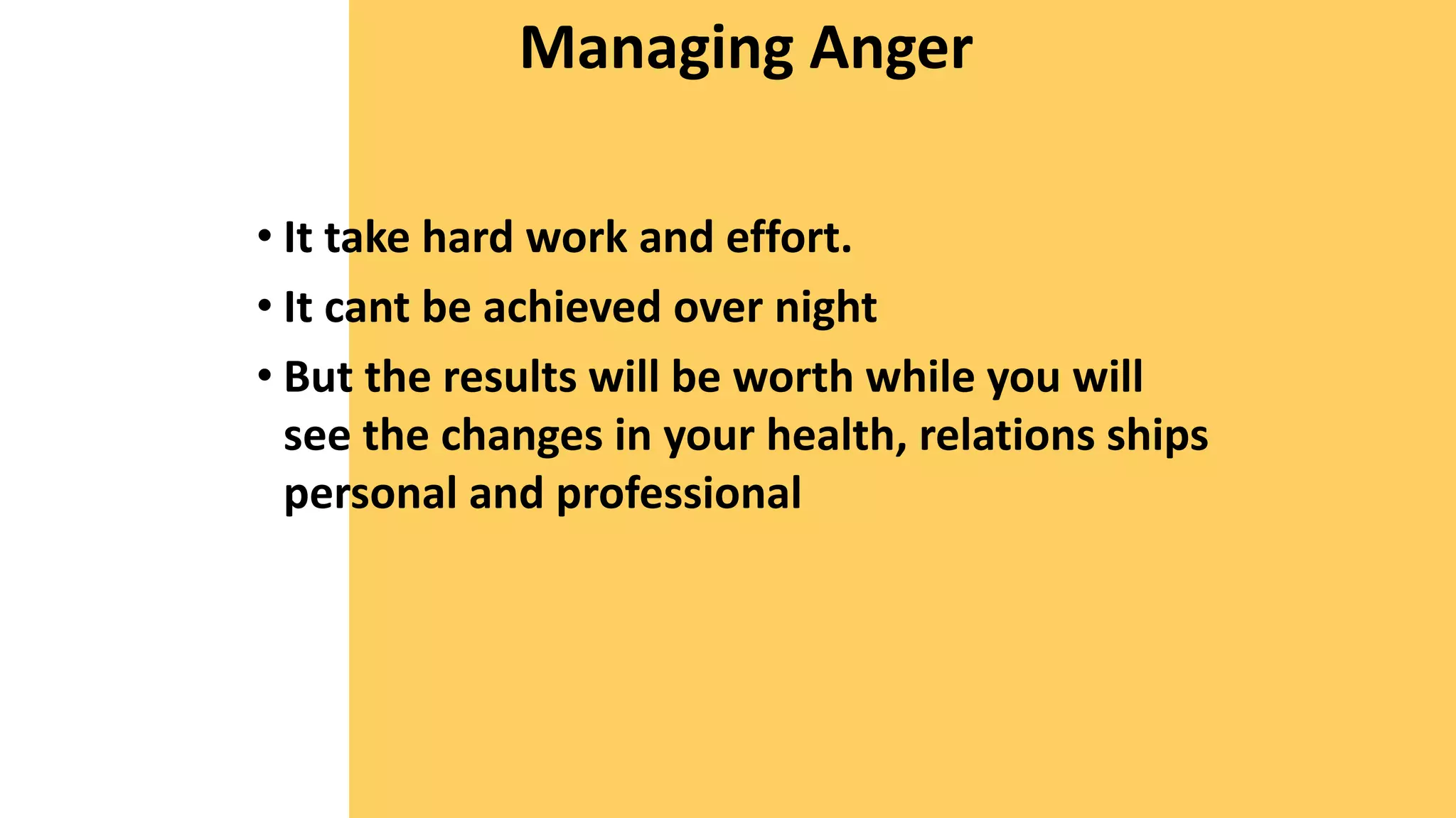 Managing Anger
• It take hard work and effort.
• It cant be achieved over night
• But the results will be worth while you will
see the changes in your health, relations ships
personal and professional
 