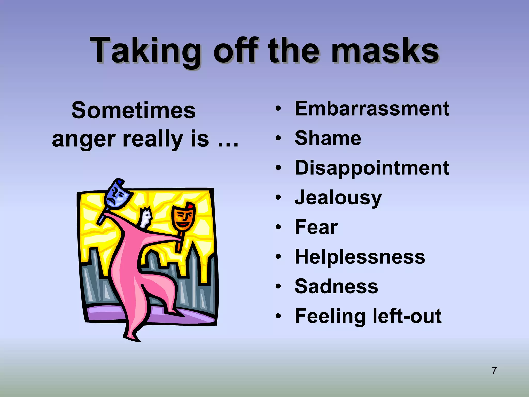 7
Taking off the masks
Sometimes
anger really is …
• Embarrassment
• Shame
• Disappointment
• Jealousy
• Fear
• Helplessness
• Sadness
• Feeling left-out
 