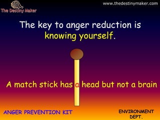 A match stick has a head but not a brain
ANGER PREVENTION KIT ENVIRONMENT
DEPT.
The key to anger reduction is
knowing yourself.
www.thedestinymaker.com
 