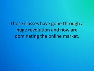 Those classes have gone through a huge revolution and now are dominating the online market.