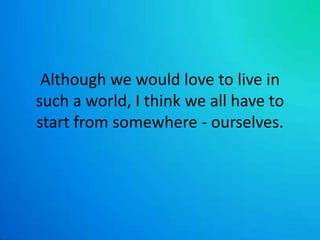 Although we would love to live in such a world, I think we all have to start from somewhere - ourselves. 