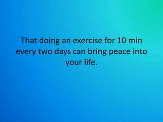 That doing an exercise for 10 min every two days can bring peace into your life.
