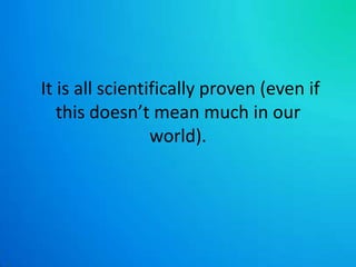  It is all scientifically proven (even if this doesn’t mean much in our world).