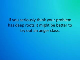 If you seriously think your problem has deep roots it might be better to try out an anger class. 