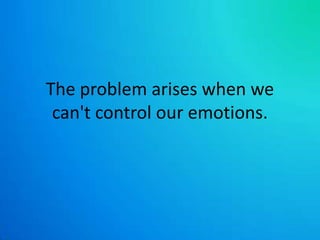 The problem arises when we can't control our emotions.