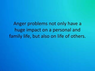 Anger problems not only have a huge impact on a personal and family life, but also on life of others. 