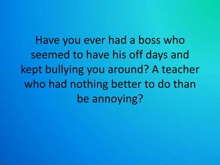 Have you ever had a boss who seemed to have his off days and kept bullying you around? A teacher who had nothing better to do than be annoying? 