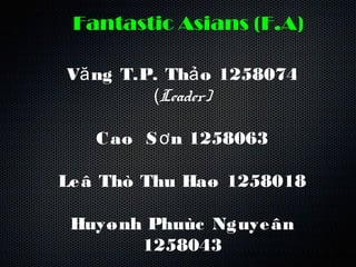 V ng T.P. Th o 1258074ă ả
(Leader)
Cao S n 1258063ơ
Leâ Thò Thu Haø 1258018
Huyønh Phuùc Nguyeân
1258043
Fantastic Asians (F.A)
 