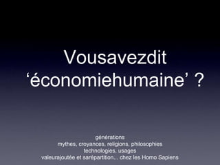 Vousavezdit ‘économiehumaine’ ? générations mythes, croyances, religions, philosophies  technologies, usages  valeurajoutée et sarépartition... chez les Homo Sapiens 