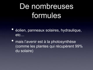 De nombreuses formuleséolien, panneaux solaires, hydraulique, etc…mais l’avenir est à la photosynthèse (comme les plantes qui récupèrent 99% du solaire)