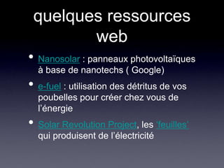 quelques ressources webNanosolar : panneaux photovoltaïques à base de nanotechs ( Google)e-fuel : utilisation des détritus de vos poubelles pour créer chez vous de l’énergieSolar Revolution Project, les ‘feuilles’ qui produisent de l’électricité