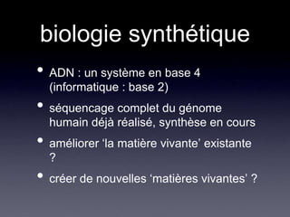 biologie synthétiqueADN : un système en base 4 (informatique : base 2)séquencage complet du génome humain déjà réalisé, synthèse en cours améliorer ‘la matière vivante’ existante ?créer de nouvelles ‘matières vivantes’ ?