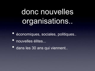 donc nouvelles organisations..économiques, sociales, politiques..nouvelles élites...dans les 30 ans qui viennent..