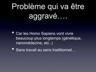 Problème qui va être aggravé….Car les Homo Sapiens vont vivre beaucoup plus longtemps (génétique, nanomédecine, etc..)Sans travail au sens traditionnel…