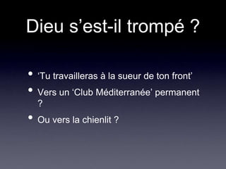 Dieu s’est-il trompé ?‘Tu travailleras à la sueur de ton front’Vers un ‘Club Méditerranée’ permanent ?Ou vers la chienlit ?