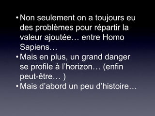 Non seulement on a toujours eu des problèmes pour répartir la valeur ajoutée… entre Homo Sapiens…Mais en plus, un grand danger se profile à l’horizon… (enfin peut-être… )Mais d’abord un peu d’histoire…