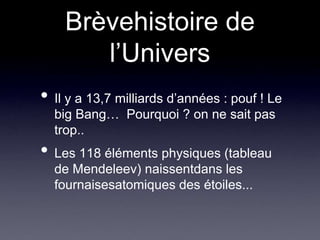 Brèvehistoire de l’UniversIl y a 13,7 milliards d’années : pouf ! Le big Bang…  Pourquoi ? on ne sait pas trop..Les 118 éléments physiques (tableau de Mendeleev) naissentdans les fournaisesatomiques des étoiles...