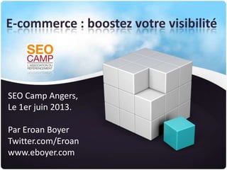 E-commerce : boostez votre visibilité
SEO Camp Angers,
Le 1er juin 2013.
Par Eroan Boyer
Twitter.com/Eroan
www.eboyer.com
 