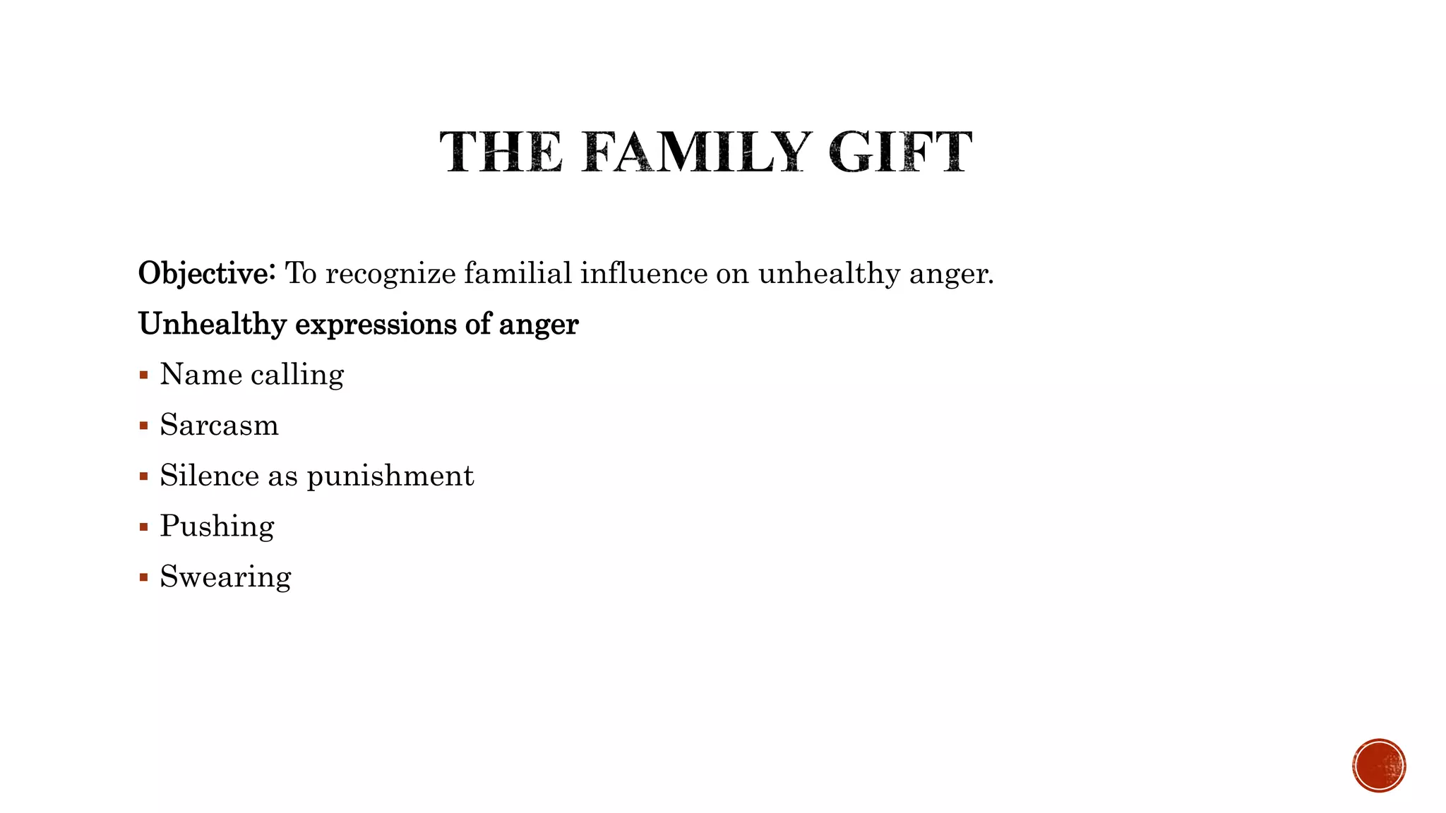 Objective: To recognize familial influence on unhealthy anger.
Unhealthy expressions of anger
 Name calling
 Sarcasm
 Silence as punishment
 Pushing
 Swearing
 