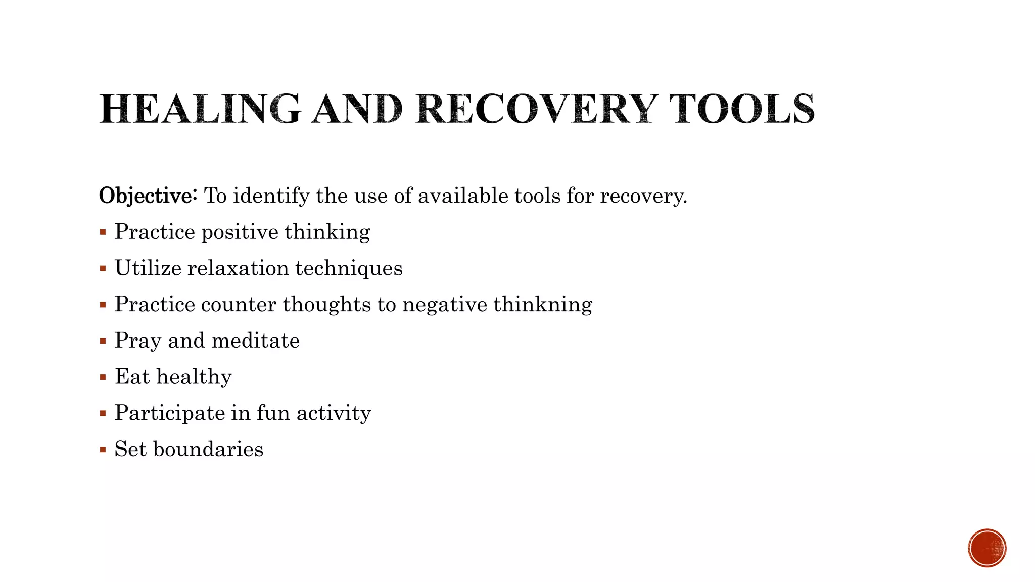 Objective: To identify the use of available tools for recovery.
 Practice positive thinking
 Utilize relaxation techniques
 Practice counter thoughts to negative thinkning
 Pray and meditate
 Eat healthy
 Participate in fun activity
 Set boundaries
 