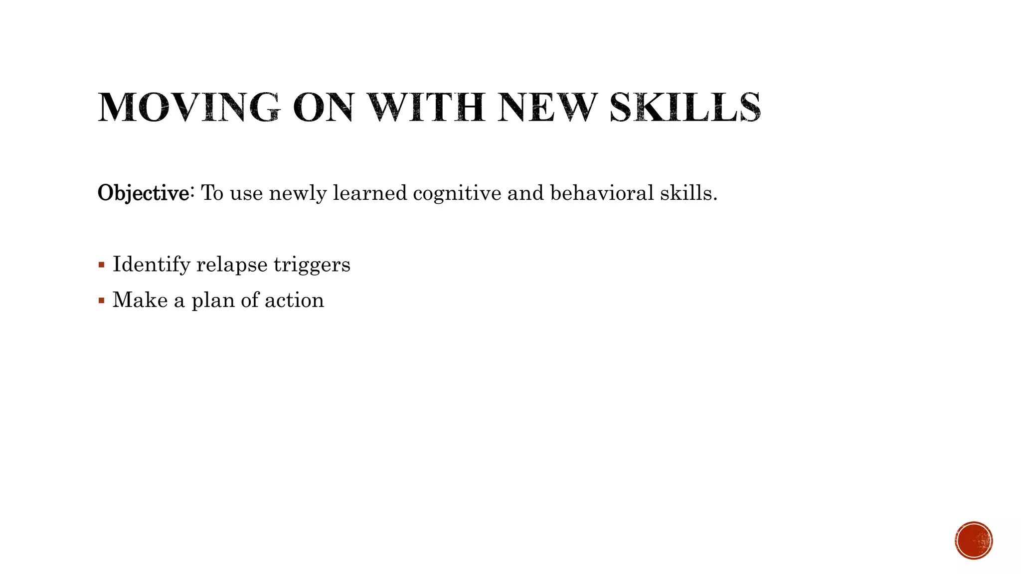 Objective: To use newly learned cognitive and behavioral skills.
 Identify relapse triggers
 Make a plan of action
 