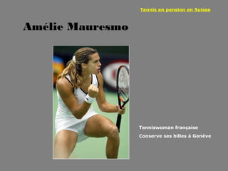 Amélie Mauresmo
Tennis en pension en Suisse
Tenniswoman française
Conserve ses billes à Genève
 