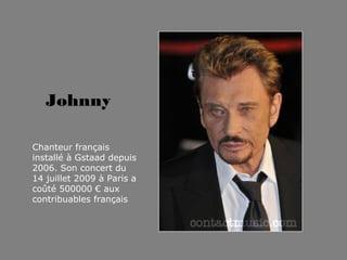 Johnny
Chanteur français
installé à Gstaad depuis
2006. Son concert du
14 juillet 2009 à Paris a
coûté 500000 € aux
contribuables français
 