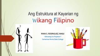 Ang Estruktura at Kayarian ng
Wikang Filipino
RYAN S. RODRIGUEZ, MAEd
Katuwang na Propesor I
Camarines Norte State College
 
