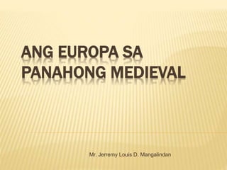 ANG EUROPA SA
PANAHONG MEDIEVAL
Mr. Jerremy Louis D. Mangalindan
 
