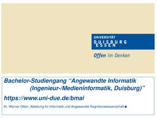 Bachelor-Studiengang “Angewandte Informatik
(Ingenieur-/Medieninformatik, Duisburg)”
https://www.uni-due.de/bmai
Dr. Werner Otten, Abteilung für Informatik und Angewandte Kognitionswissenschaft 
 
