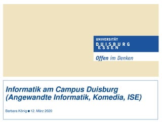 Informatik am Campus Duisburg
(Angewandte Informatik, Komedia, ISE)
Barbara König 12. März 2020
 