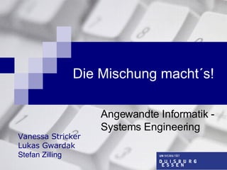 Die Mischung macht´s! Angewandte Informatik - Systems Engineering Vanessa Stricker Lukas Gwardak Stefan Zilling 