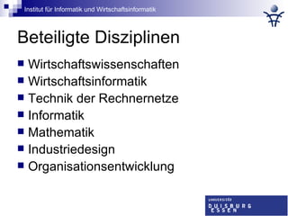 Beteiligte Disziplinen Wirtschaftswissenschaften Wirtschaftsinformatik Technik der Rechnernetze Informatik Mathematik Industriedesign Organisationsentwicklung 