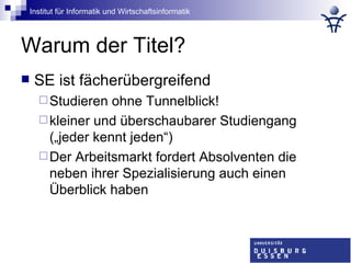 Warum der Titel? SE ist fächerübergreifend Studieren ohne Tunnelblick! kleiner und überschaubarer Studiengang („jeder kennt jeden“) Der Arbeitsmarkt fordert Absolventen die neben ihrer Spezialisierung auch einen Überblick haben 