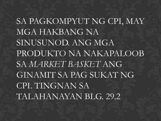 SA PAGKOMPYUT NG CPI, MAY
MGA HAKBANG NA
SINUSUNOD. ANG MGA
PRODUKTO NA NAKAPALOOB
SA MARKET BASKET ANG
GINAMIT SA PAG SUKAT NG
CPI. TINGNAN SA
TALAHANAYAN BLG. 29.2
 