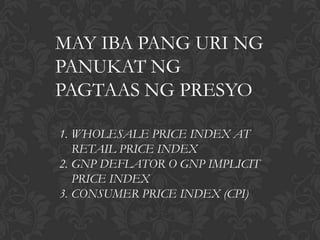 MAY IBA PANG URI NG
PANUKAT NG
PAGTAAS NG PRESYO

1. WHOLESALE PRICE INDEX AT
   RETAIL PRICE INDEX
2. GNP DEFLATOR O GNP IMPLICIT
   PRICE INDEX
3. CONSUMER PRICE INDEX (CPI)
 
