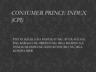 CONSUMER PRINCE INDEX
(CPI)


ITO AY KILALA NA PANUKAT NG AVERAGE NA
PAG BABAGO NG PRESYO NG MGA BILIHIN NA
PANGKARANIWANG KINUKONSUMO NG MGA
KONSYUMER
 