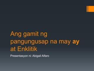 Ang gamit ng
pangungusap na may ay
at Enklitik
Presentasyon ni: Abigail Alfaro
 
