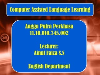 Angga Putra Perkhasa
11.10.010.745.002
Lecturer:
Ainul Faiza S.S
English Department
Computer Assisted Language Learning
 