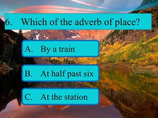 6. Which of the adverb of place?
A. By a train
B. At half past six
C. At the station
 