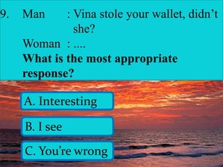 9. Man : Vina stole your wallet, didn’t
she?
Woman : ....
What is the most appropriate
response?
A. Interesting
B. I see
C. You’re wrong
 