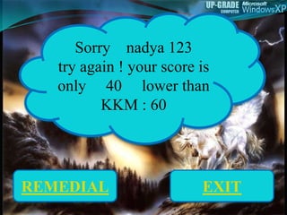 Sorry nadya 123
try again ! your score is
only 40 lower than
KKM : 60
REMEDIAL EXIT
 