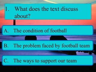 1. What does the text discuss
about?
A. The condition of football
B. The problem faced by football team
C. The ways to support our team
 